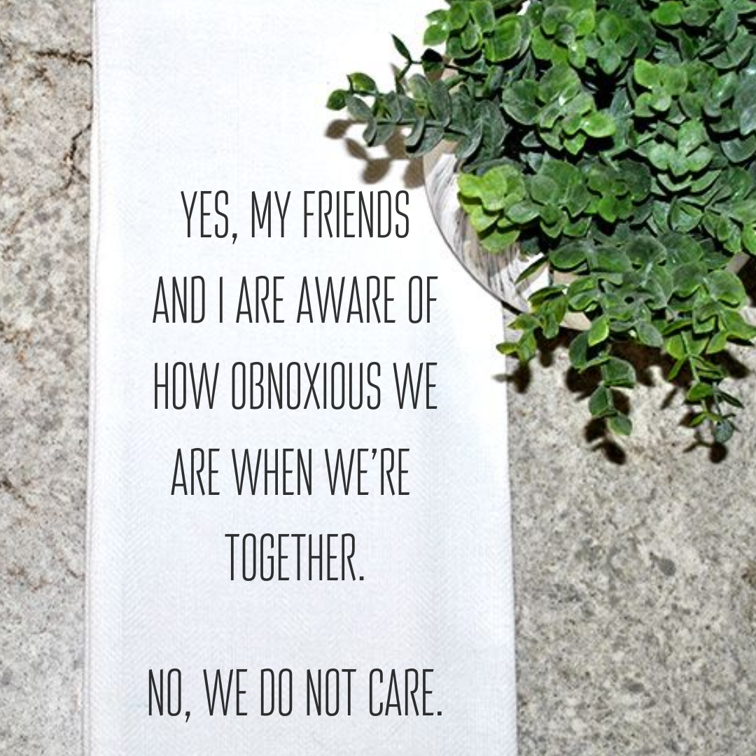 Yes, My Friends and I Are Aware of How Obnoxious We Are...